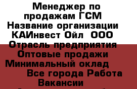 Менеджер по продажам ГСМ › Название организации ­ КАИнвест-Ойл, ООО › Отрасль предприятия ­ Оптовые продажи › Минимальный оклад ­ 50 000 - Все города Работа » Вакансии   . Архангельская обл.,Северодвинск г.